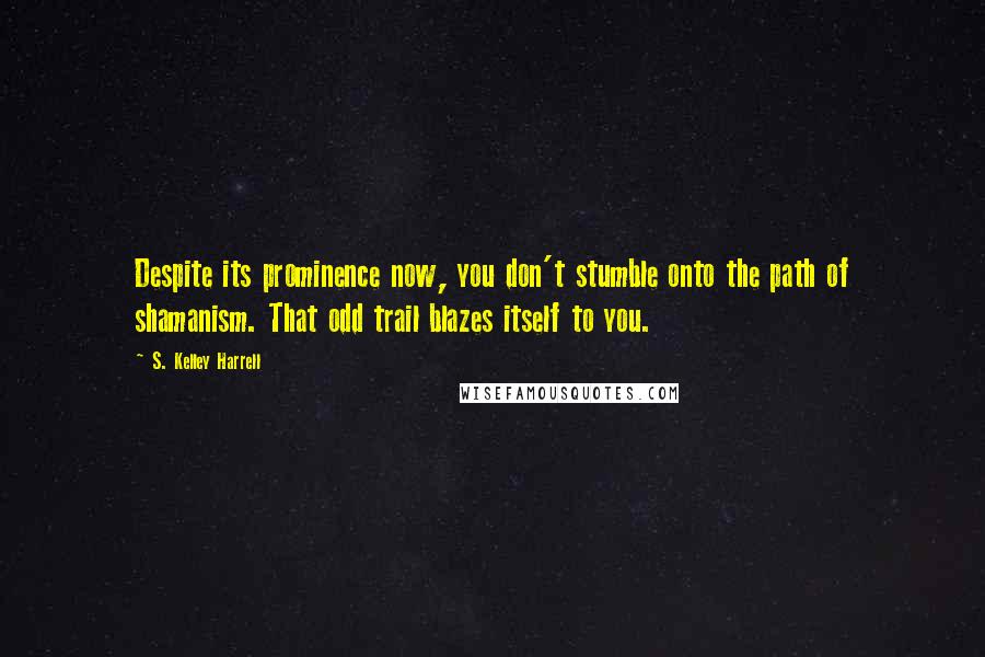 S. Kelley Harrell Quotes: Despite its prominence now, you don't stumble onto the path of shamanism. That odd trail blazes itself to you.