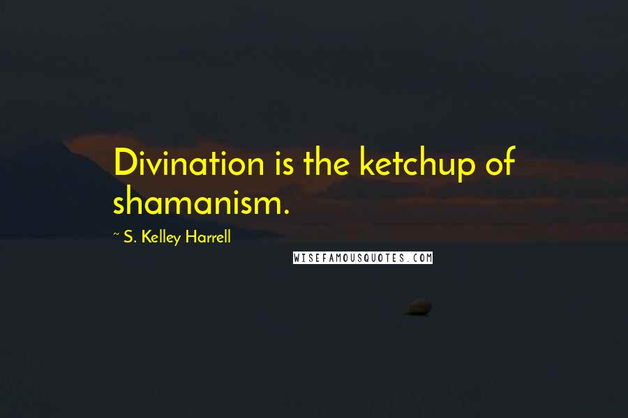 S. Kelley Harrell Quotes: Divination is the ketchup of shamanism.