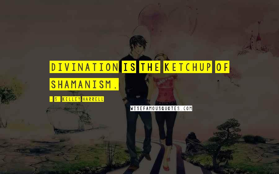 S. Kelley Harrell Quotes: Divination is the ketchup of shamanism.