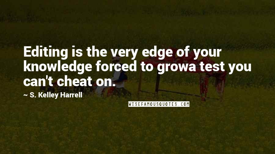 S. Kelley Harrell Quotes: Editing is the very edge of your knowledge forced to growa test you can't cheat on.