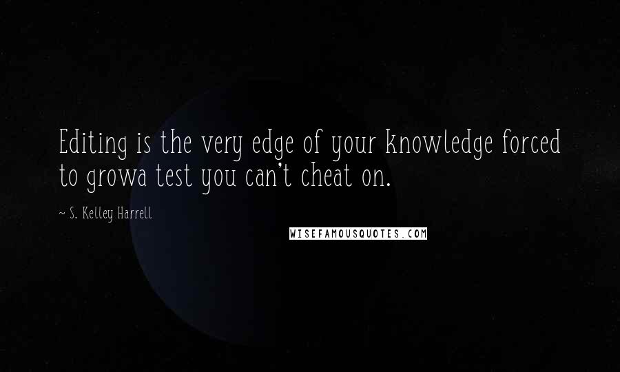 S. Kelley Harrell Quotes: Editing is the very edge of your knowledge forced to growa test you can't cheat on.