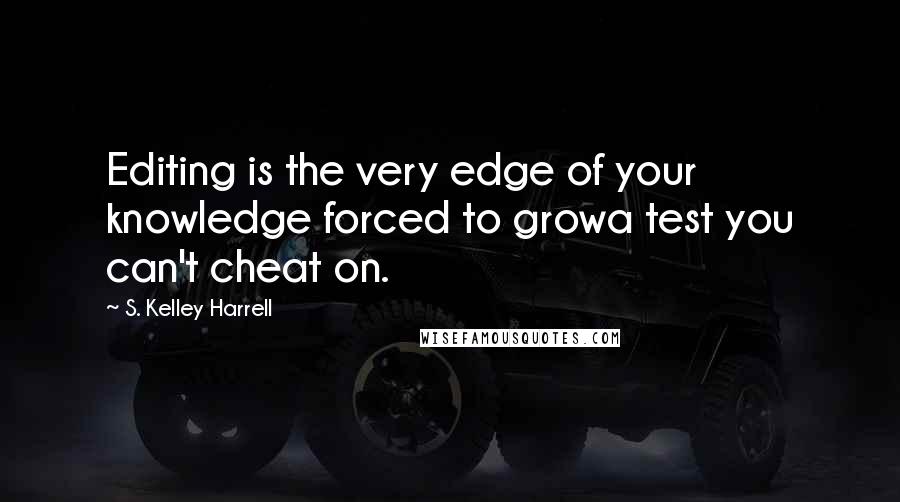 S. Kelley Harrell Quotes: Editing is the very edge of your knowledge forced to growa test you can't cheat on.