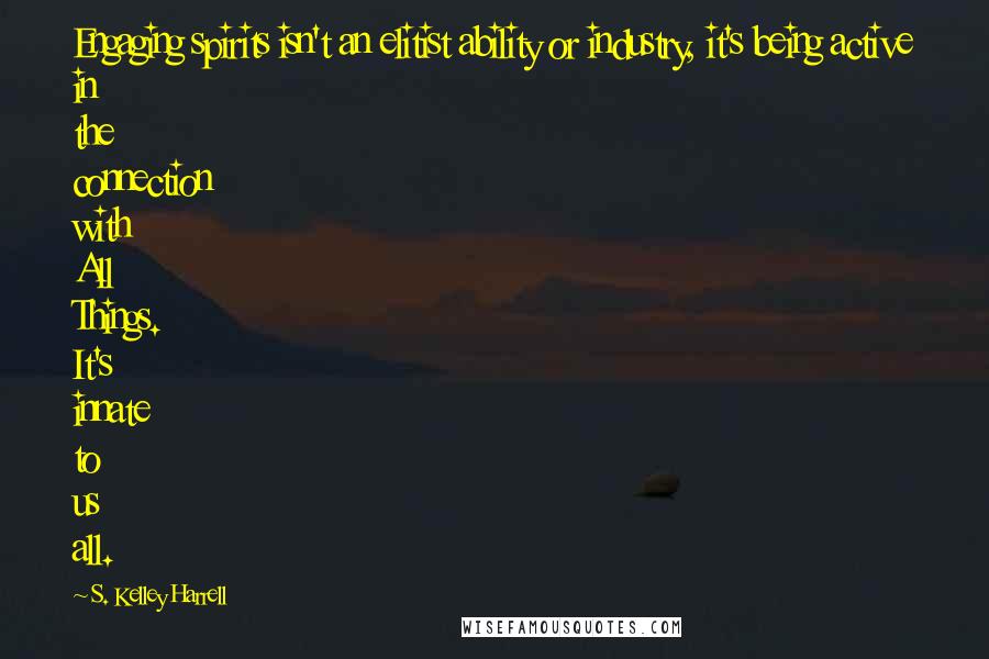 S. Kelley Harrell Quotes: Engaging spirits isn't an elitist ability or industry, it's being active in the connection with All Things. It's innate to us all.