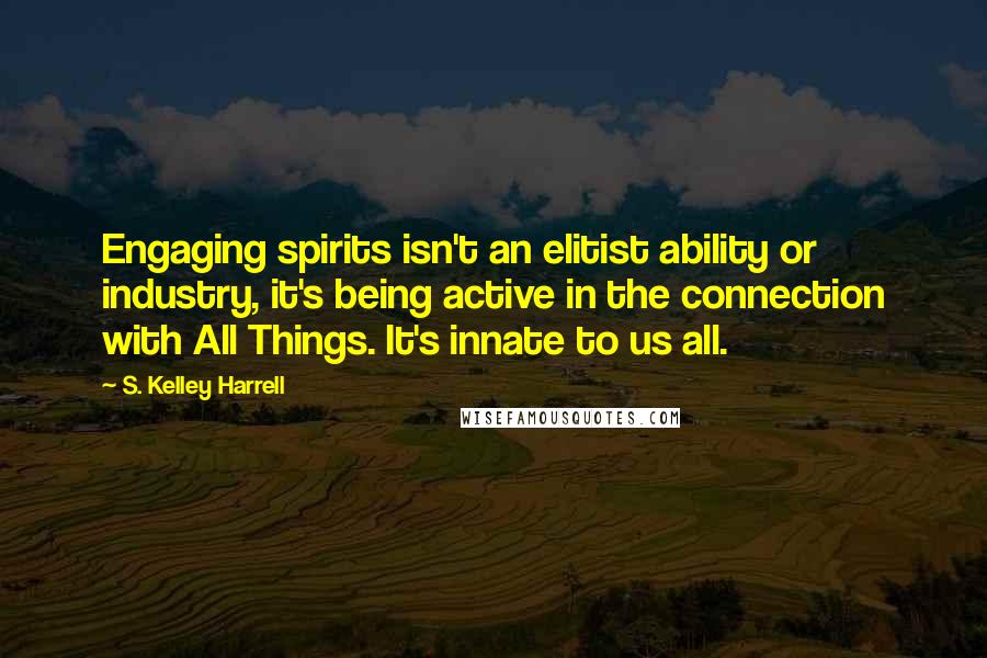 S. Kelley Harrell Quotes: Engaging spirits isn't an elitist ability or industry, it's being active in the connection with All Things. It's innate to us all.