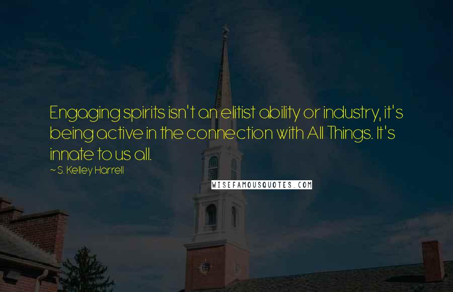 S. Kelley Harrell Quotes: Engaging spirits isn't an elitist ability or industry, it's being active in the connection with All Things. It's innate to us all.