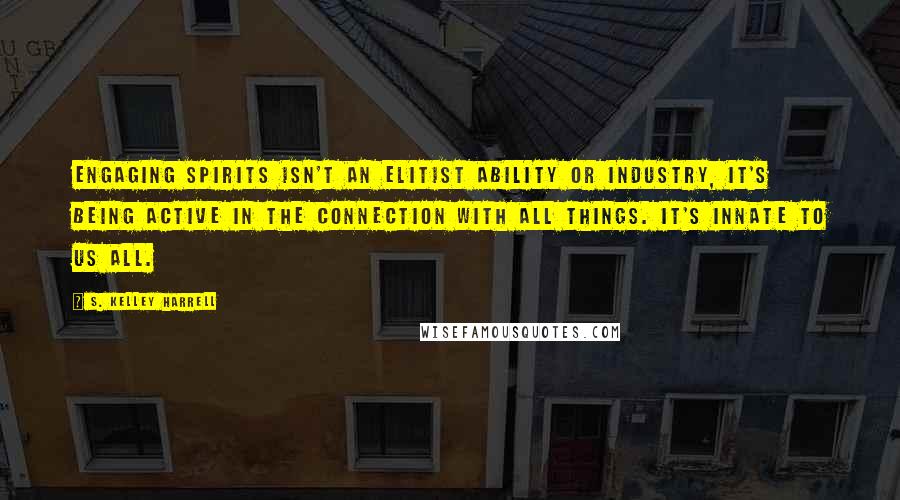 S. Kelley Harrell Quotes: Engaging spirits isn't an elitist ability or industry, it's being active in the connection with All Things. It's innate to us all.