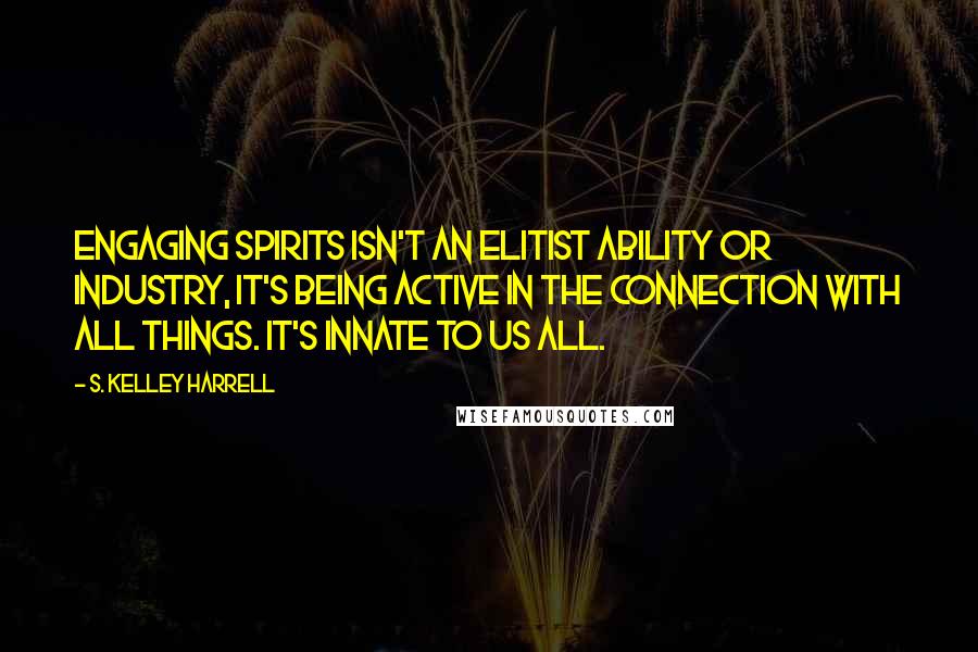 S. Kelley Harrell Quotes: Engaging spirits isn't an elitist ability or industry, it's being active in the connection with All Things. It's innate to us all.