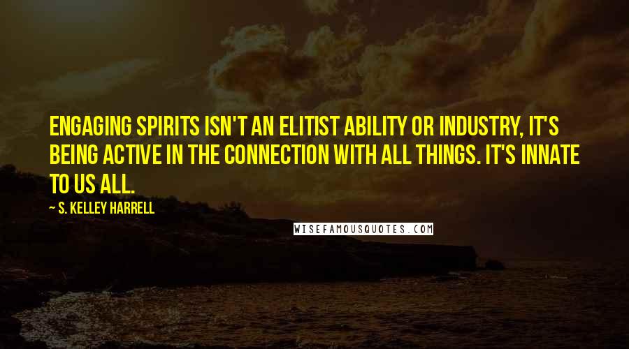 S. Kelley Harrell Quotes: Engaging spirits isn't an elitist ability or industry, it's being active in the connection with All Things. It's innate to us all.