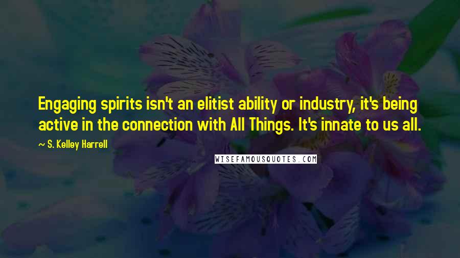 S. Kelley Harrell Quotes: Engaging spirits isn't an elitist ability or industry, it's being active in the connection with All Things. It's innate to us all.