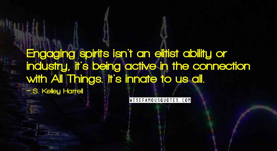 S. Kelley Harrell Quotes: Engaging spirits isn't an elitist ability or industry, it's being active in the connection with All Things. It's innate to us all.