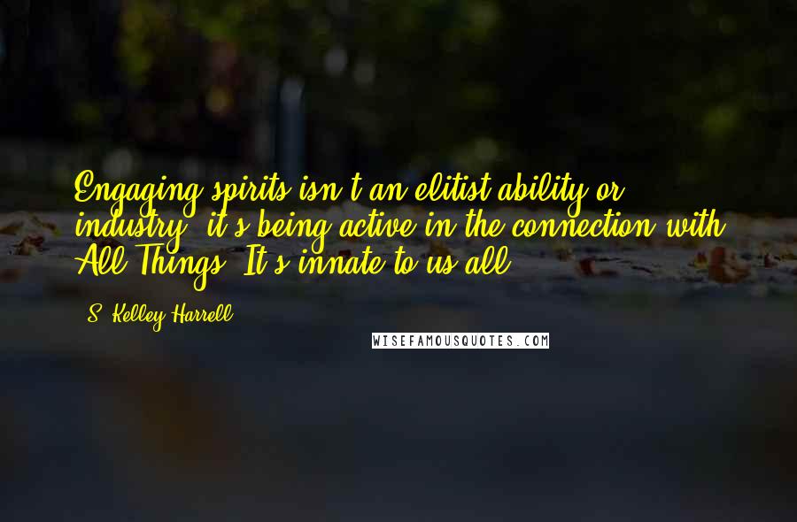 S. Kelley Harrell Quotes: Engaging spirits isn't an elitist ability or industry, it's being active in the connection with All Things. It's innate to us all.