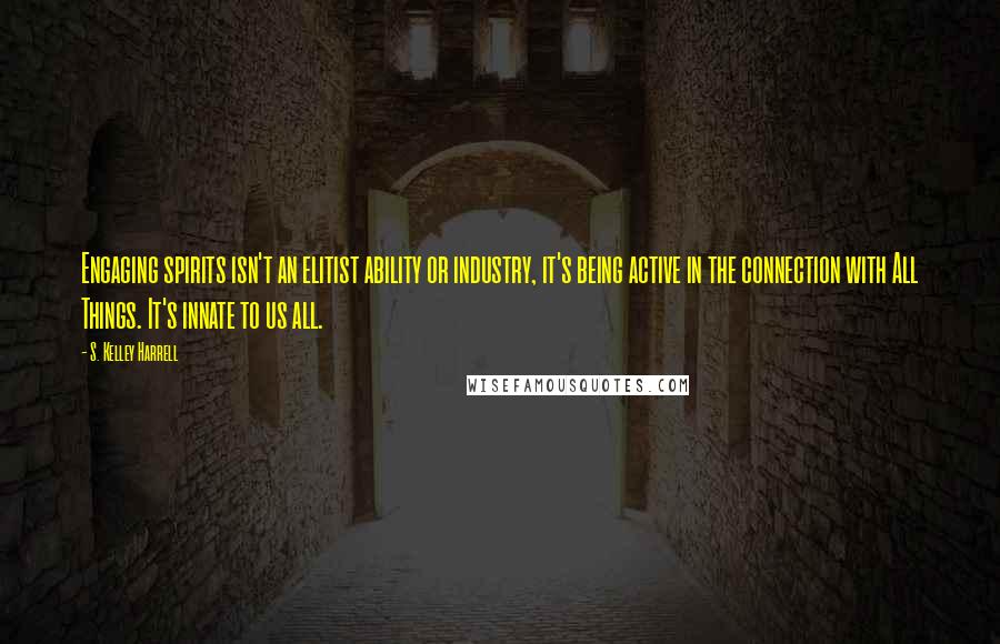 S. Kelley Harrell Quotes: Engaging spirits isn't an elitist ability or industry, it's being active in the connection with All Things. It's innate to us all.