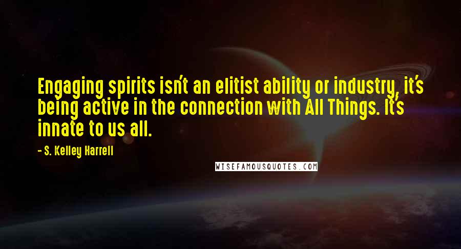 S. Kelley Harrell Quotes: Engaging spirits isn't an elitist ability or industry, it's being active in the connection with All Things. It's innate to us all.