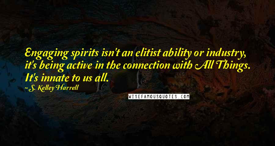 S. Kelley Harrell Quotes: Engaging spirits isn't an elitist ability or industry, it's being active in the connection with All Things. It's innate to us all.