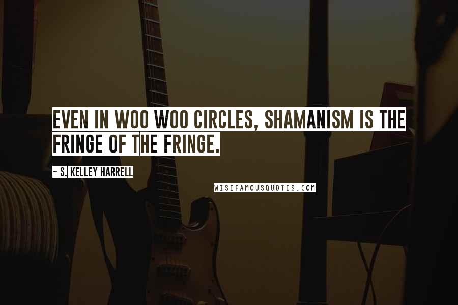 S. Kelley Harrell Quotes: Even in woo woo circles, shamanism is the fringe of the fringe.