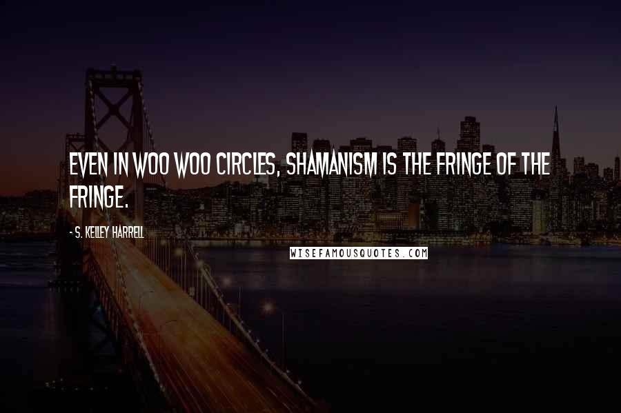 S. Kelley Harrell Quotes: Even in woo woo circles, shamanism is the fringe of the fringe.