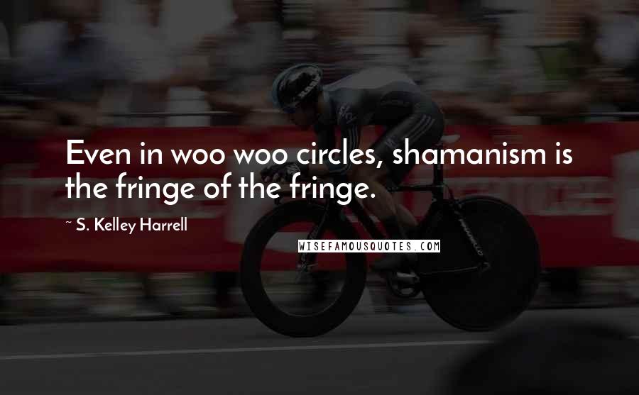 S. Kelley Harrell Quotes: Even in woo woo circles, shamanism is the fringe of the fringe.