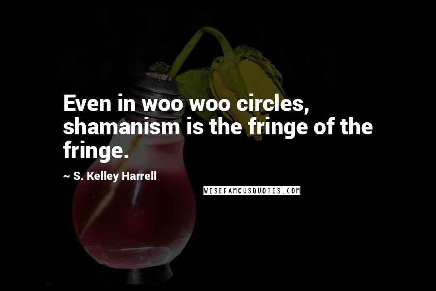 S. Kelley Harrell Quotes: Even in woo woo circles, shamanism is the fringe of the fringe.