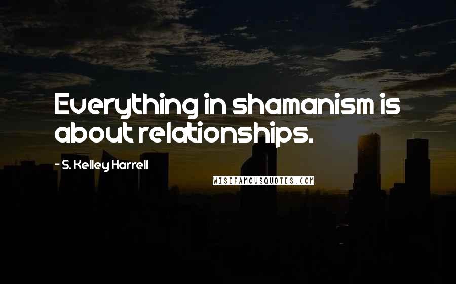 S. Kelley Harrell Quotes: Everything in shamanism is about relationships.