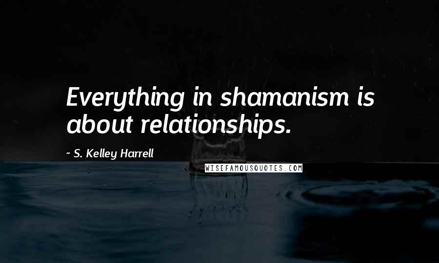 S. Kelley Harrell Quotes: Everything in shamanism is about relationships.