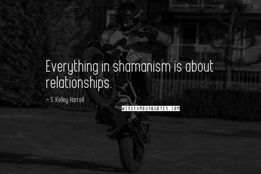 S. Kelley Harrell Quotes: Everything in shamanism is about relationships.