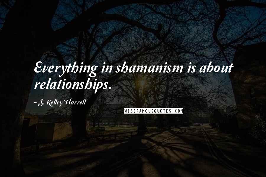 S. Kelley Harrell Quotes: Everything in shamanism is about relationships.