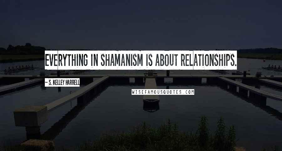 S. Kelley Harrell Quotes: Everything in shamanism is about relationships.