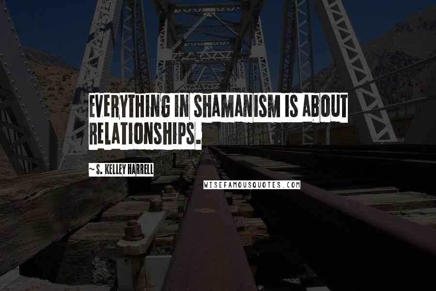 S. Kelley Harrell Quotes: Everything in shamanism is about relationships.