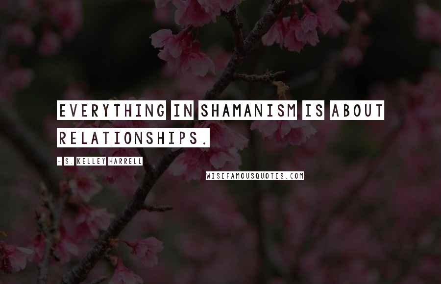 S. Kelley Harrell Quotes: Everything in shamanism is about relationships.