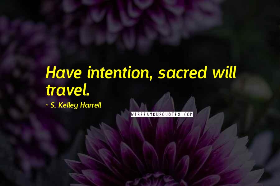 S. Kelley Harrell Quotes: Have intention, sacred will travel.