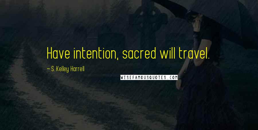 S. Kelley Harrell Quotes: Have intention, sacred will travel.