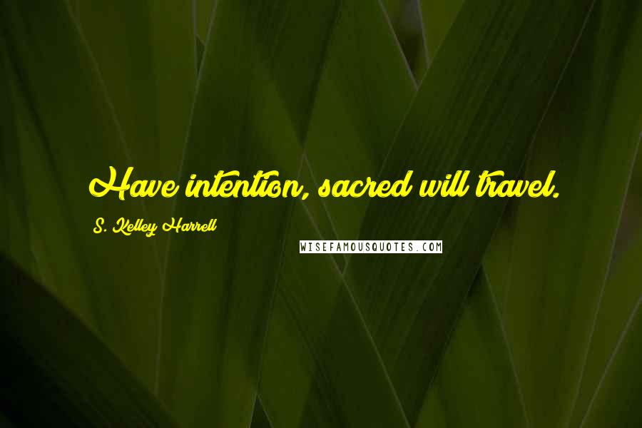 S. Kelley Harrell Quotes: Have intention, sacred will travel.