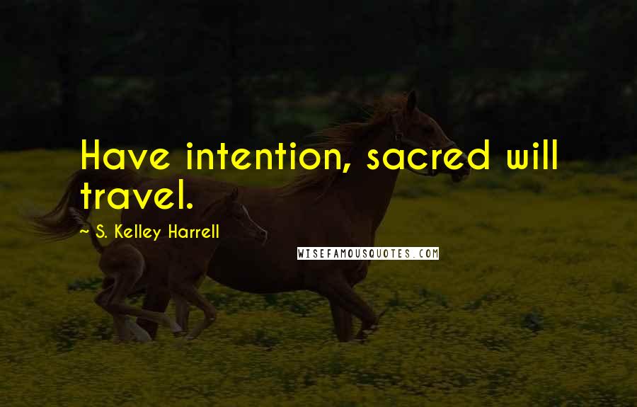 S. Kelley Harrell Quotes: Have intention, sacred will travel.