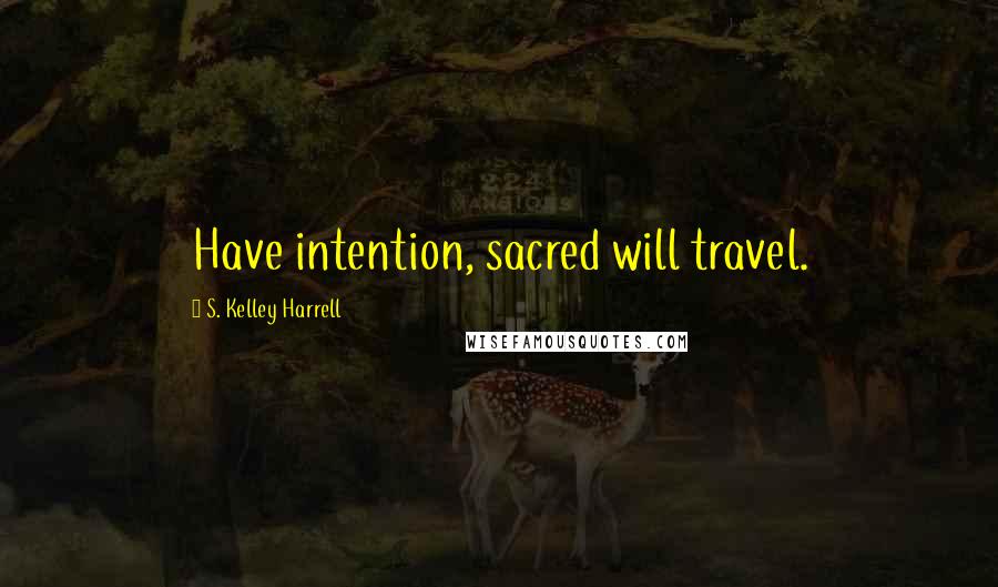 S. Kelley Harrell Quotes: Have intention, sacred will travel.