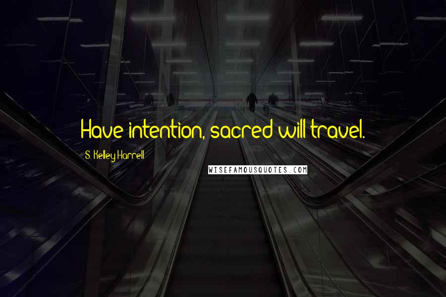 S. Kelley Harrell Quotes: Have intention, sacred will travel.