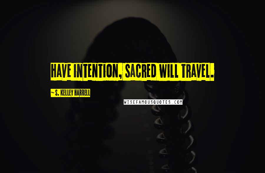 S. Kelley Harrell Quotes: Have intention, sacred will travel.