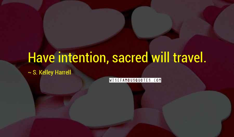 S. Kelley Harrell Quotes: Have intention, sacred will travel.