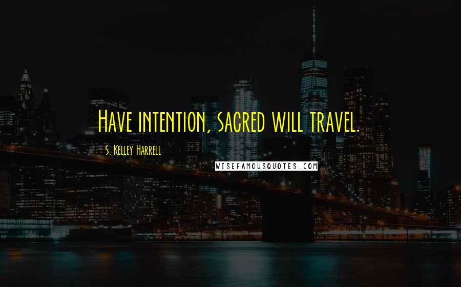 S. Kelley Harrell Quotes: Have intention, sacred will travel.