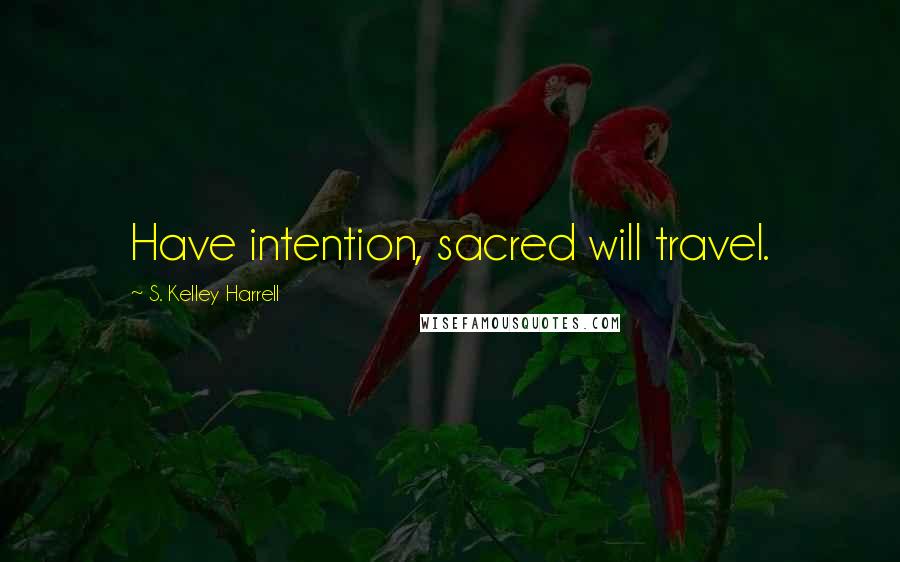 S. Kelley Harrell Quotes: Have intention, sacred will travel.