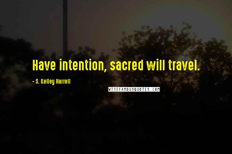 S. Kelley Harrell Quotes: Have intention, sacred will travel.