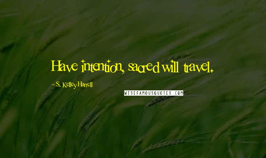 S. Kelley Harrell Quotes: Have intention, sacred will travel.