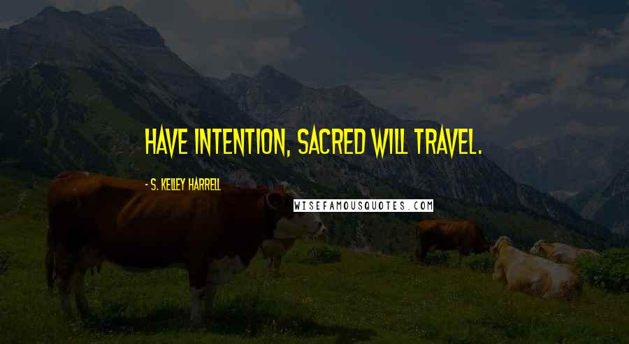 S. Kelley Harrell Quotes: Have intention, sacred will travel.