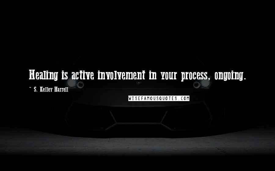 S. Kelley Harrell Quotes: Healing is active involvement in your process, ongoing.