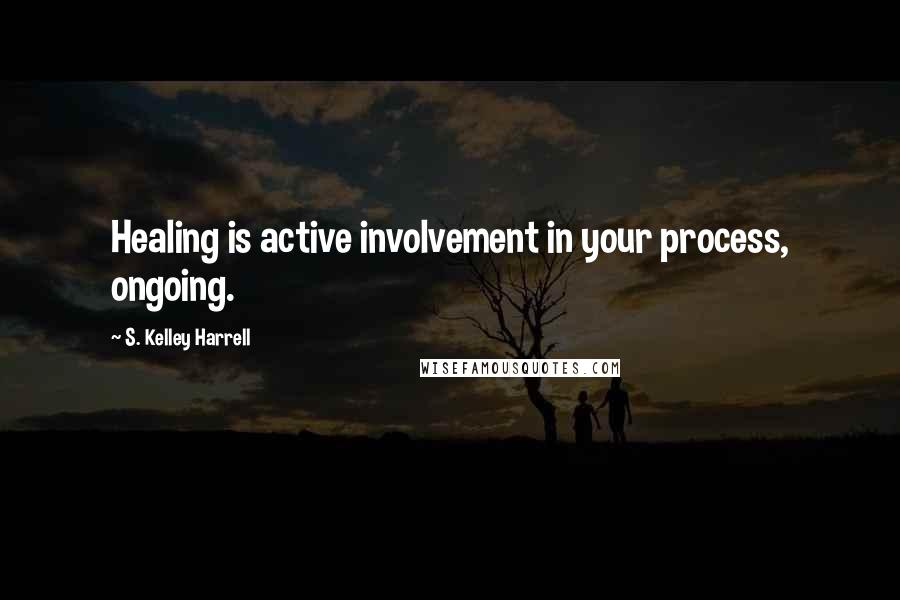 S. Kelley Harrell Quotes: Healing is active involvement in your process, ongoing.