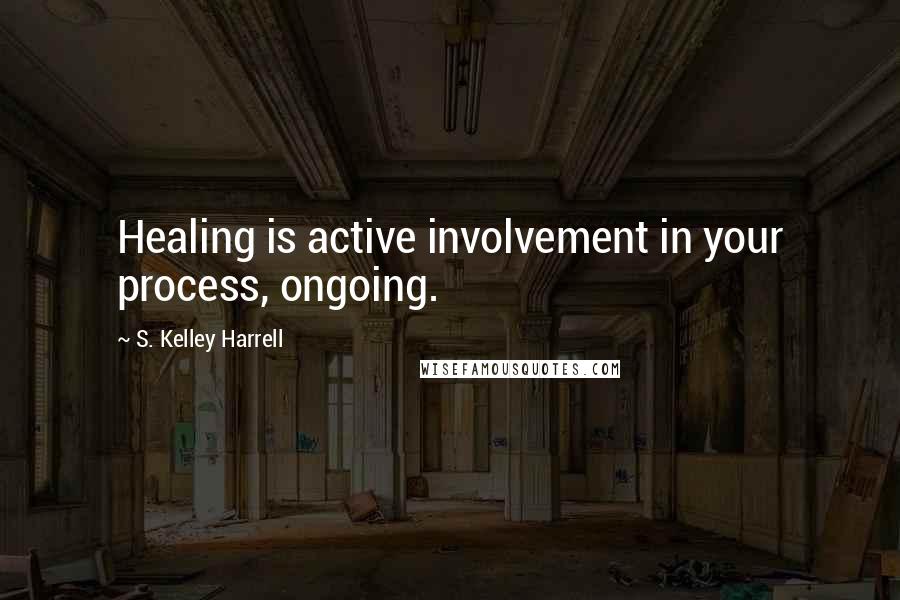 S. Kelley Harrell Quotes: Healing is active involvement in your process, ongoing.