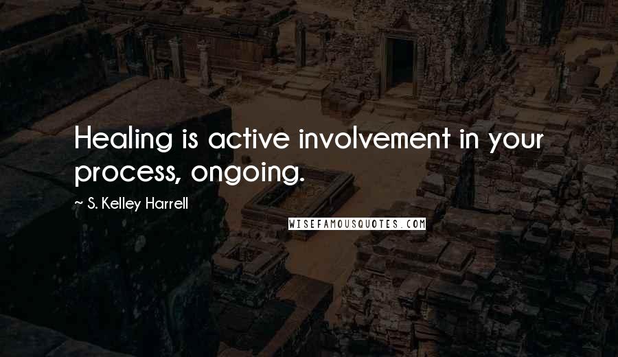 S. Kelley Harrell Quotes: Healing is active involvement in your process, ongoing.