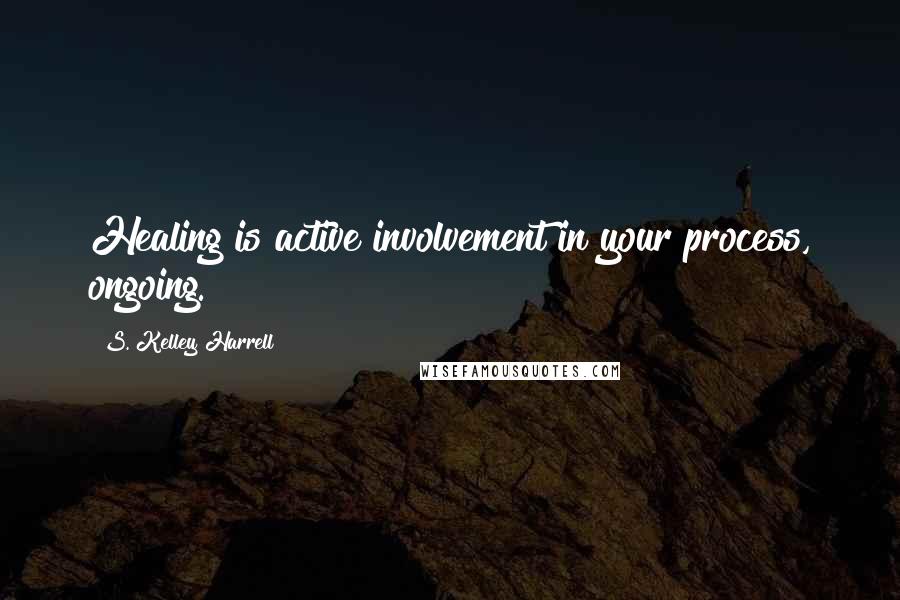 S. Kelley Harrell Quotes: Healing is active involvement in your process, ongoing.
