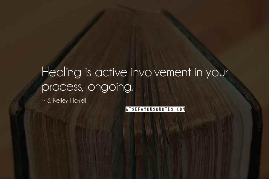 S. Kelley Harrell Quotes: Healing is active involvement in your process, ongoing.