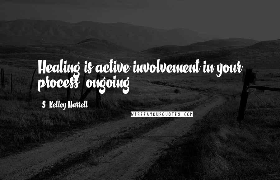 S. Kelley Harrell Quotes: Healing is active involvement in your process, ongoing.