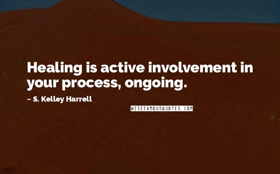 S. Kelley Harrell Quotes: Healing is active involvement in your process, ongoing.
